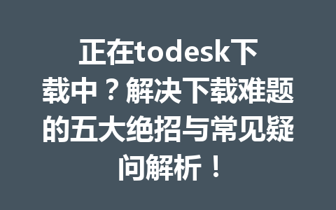 正在todesk下载中？解决下载难题的五大绝招与常见疑问解析！ 一