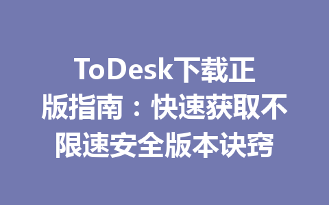 ToDesk下载正版指南:快速获取不限速安全版本诀窍 一