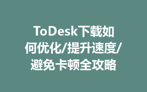 ToDesk下载如何优化/提升速度/避免卡顿全攻略 一