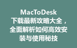 MacToDesk下载最新攻略大全，全面解析如何高效安装与使用秘技-ToDesk