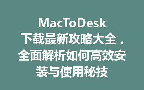 MacToDesk下载最新攻略大全，全面解析如何高效安装与使用秘技 一