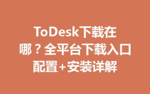 ToDesk下载在哪？全平台下载入口配置+安装详解-ToDesk