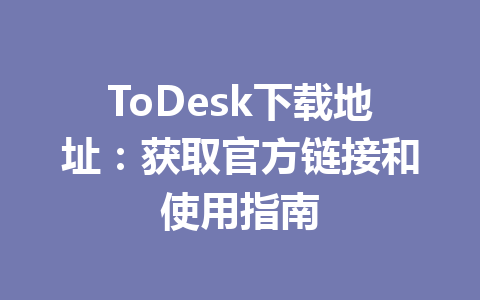 ToDesk下载地址：获取官方链接和使用指南 一