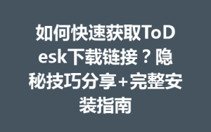 如何快速获取ToDesk下载链接？隐秘技巧分享+完整安装指南-ToDesk