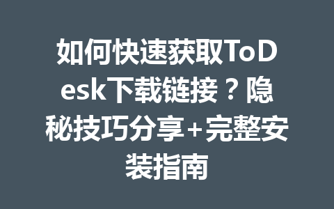如何快速获取ToDesk下载链接？隐秘技巧分享+完整安装指南 一