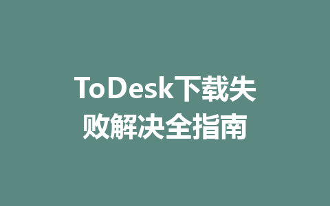 ToDesk下载失败解决全指南 一