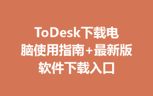 ToDesk下载电脑使用指南+最新版软件下载入口-ToDesk