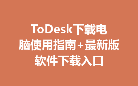 ToDesk下载电脑使用指南+最新版软件下载入口 一