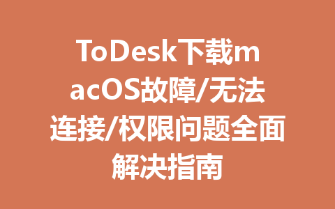 ToDesk下载macOS故障/无法连接/权限问题全面解决指南 一