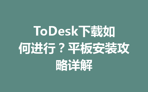 ToDesk下载如何进行？平板安装攻略详解 一