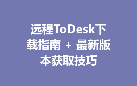 远程ToDesk下载指南 + 最新版本获取技巧 一