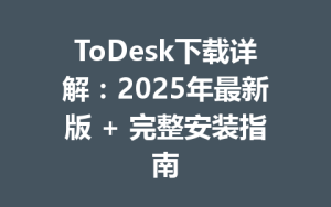 ToDesk下载详解：2025年最新版 + 完整安装指南-ToDesk