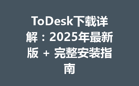 ToDesk下载详解：2025年最新版 + 完整安装指南 一