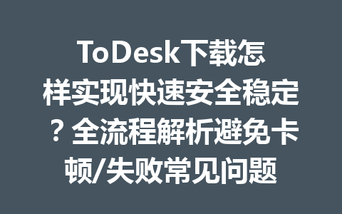 ToDesk下载怎样实现快速安全稳定？全流程解析避免卡顿/失败常见问题 一