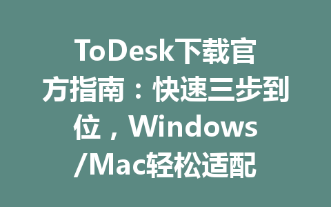 ToDesk下载官方指南：快速三步到位，Windows/Mac轻松适配 一