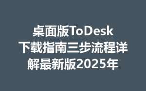 桌面版ToDesk下载指南三步流程详解最新版2025年-ToDesk