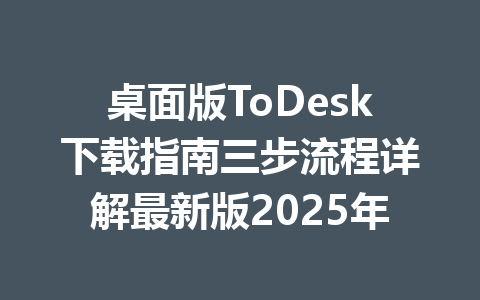桌面版ToDesk下载指南三步流程详解最新版2025年 一