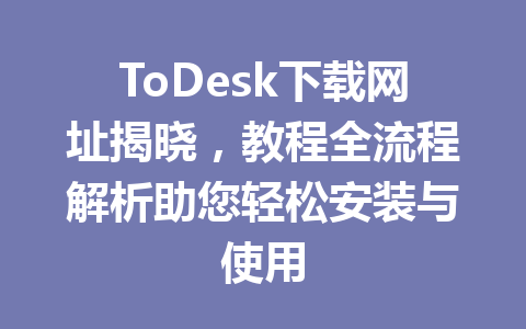 ToDesk下载网址揭晓,教程全流程解析助您轻松安装与使用 一