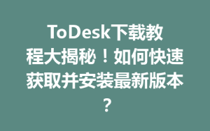 ToDesk下载教程大揭秘！如何快速获取并安装最新版本？-ToDesk