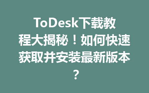 ToDesk下载教程大揭秘！如何快速获取并安装最新版本？ 一