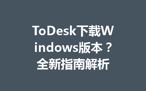 ToDesk下载Windows版本？全新指南解析 一
