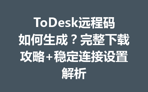 ToDesk远程码如何生成？完整下载攻略+稳定连接设置解析 一
