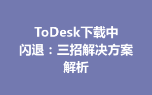 ToDesk下载中闪退：三招解决方案解析-ToDesk