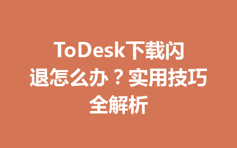 ToDesk下载闪退怎么办？实用技巧全解析 一