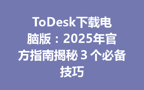 ToDesk下载电脑版：2025年官方指南揭秘３个必备技巧 一