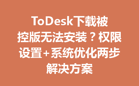 ToDesk下载被控版无法安装？权限设置+系统优化两步解决方案 一