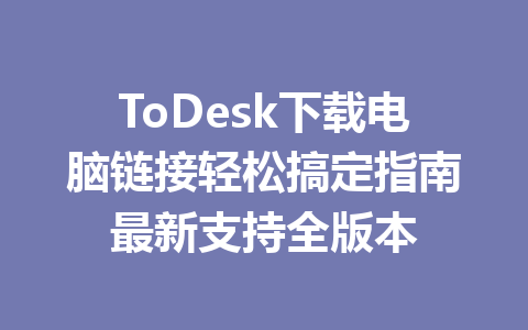 ToDesk下载电脑链接轻松搞定指南最新支持全版本 一
