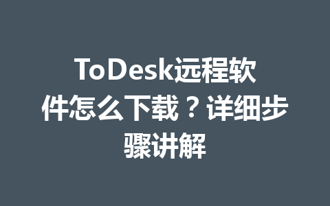 ToDesk远程软件怎么下载?详细步骤讲解 一