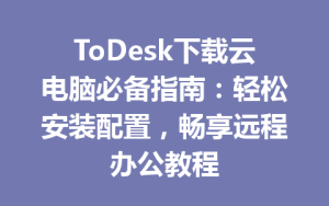 ToDesk下载云电脑必备指南：轻松安装配置，畅享远程办公教程-ToDesk