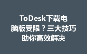 ToDesk下载电脑版受限？三大技巧助你高效解决-ToDesk