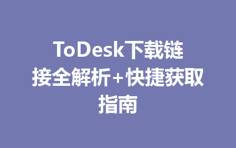 ToDesk下载链接全解析+快捷获取指南 一