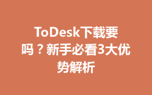 ToDesk下载要吗？新手必看3大优势解析-ToDesk