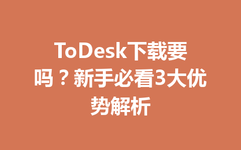 ToDesk下载要吗？新手必看3大优势解析 一