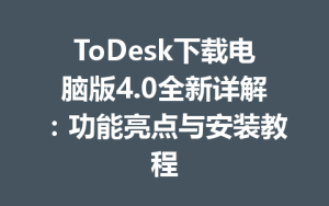 ToDesk下载电脑版4.0全新详解：功能亮点与安装教程-ToDesk
