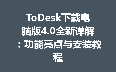 ToDesk下载电脑版4.0全新详解：功能亮点与安装教程 一