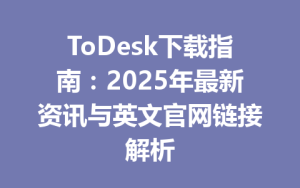 ToDesk下载指南：2025年最新资讯与英文官网链接解析-ToDesk