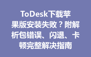 ToDesk下载苹果版安装失败？附解析包错误、闪退、卡顿完整解决指南-ToDesk