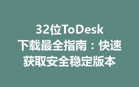32位ToDesk下载最全指南：快速获取安全稳定版本 一