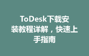 ToDesk下载安装教程详解，快速上手指南-ToDesk