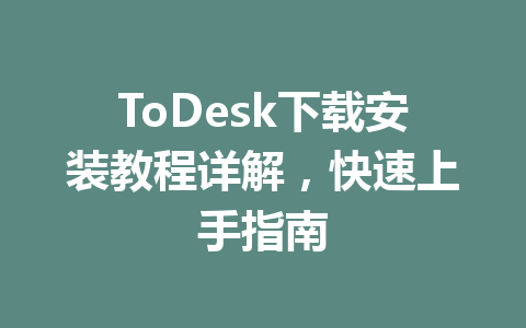 ToDesk下载安装教程详解，快速上手指南 一