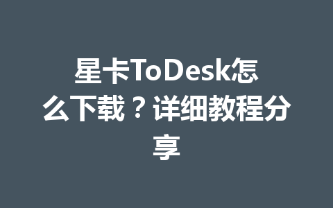 星卡ToDesk怎么下载?详细教程分享 一