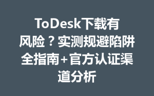 ToDesk下载有风险？实测规避陷阱全指南+官方认证渠道分析-ToDesk