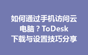 如何通过手机访问云电脑？ToDesk下载与设置技巧分享-ToDesk