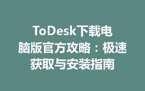 ToDesk下载电脑版官方攻略：极速获取与安装指南 一