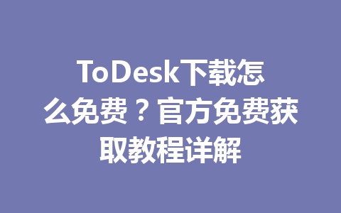 ToDesk下载怎么免费？官方免费获取教程详解 一
