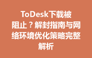 ToDesk下载被阻止？解封指南与网络环境优化策略完整解析-ToDesk